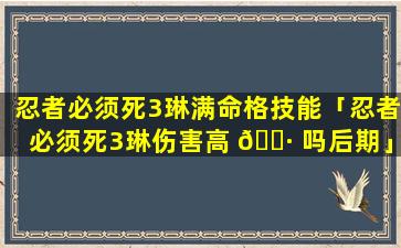 忍者必须死3琳满命格技能「忍者必须死3琳伤害高 🌷 吗后期」